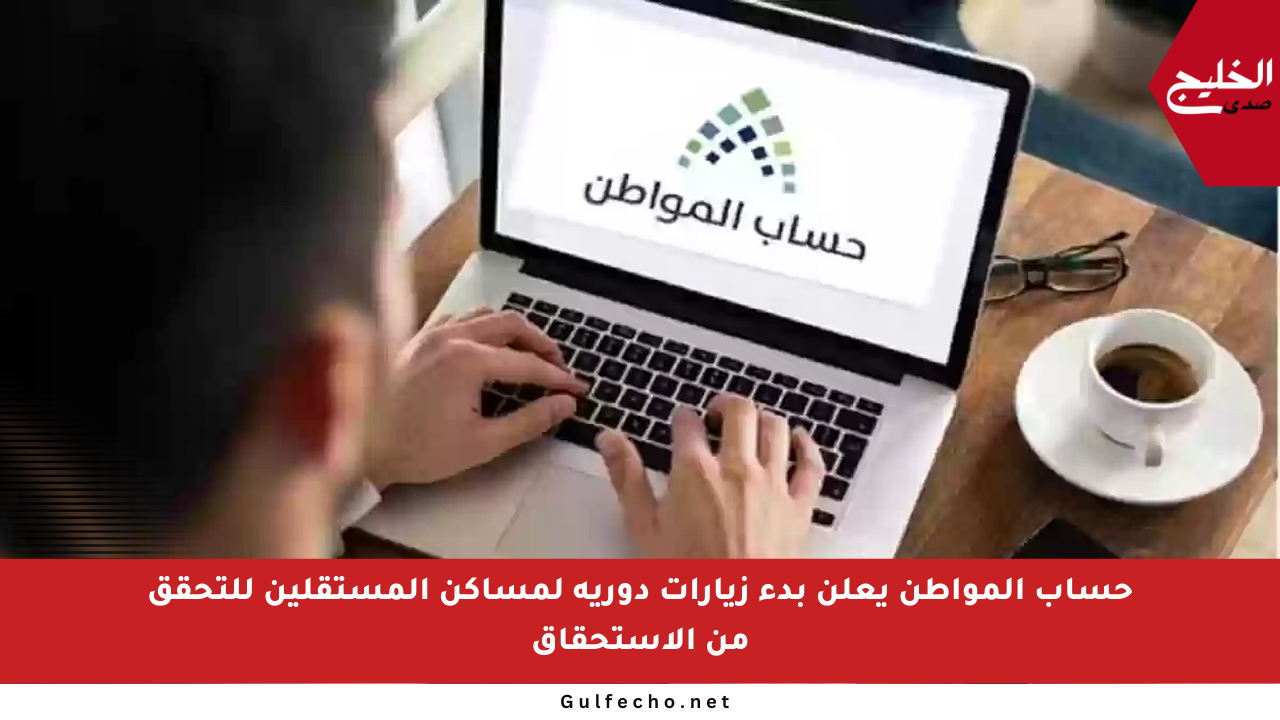 حساب المواطن يعلن بدء زيارات دورية لمساكن المستقلين للتحقق من الاستحقاق